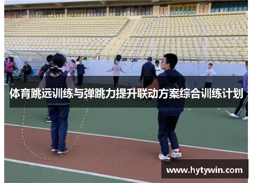 体育跳远训练与弹跳力提升联动方案综合训练计划